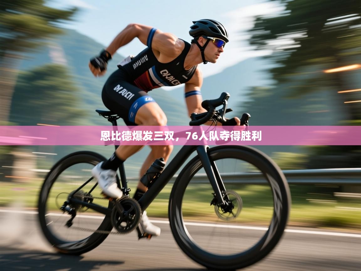 恩比德爆发三双,76人队夺得胜利 第1张