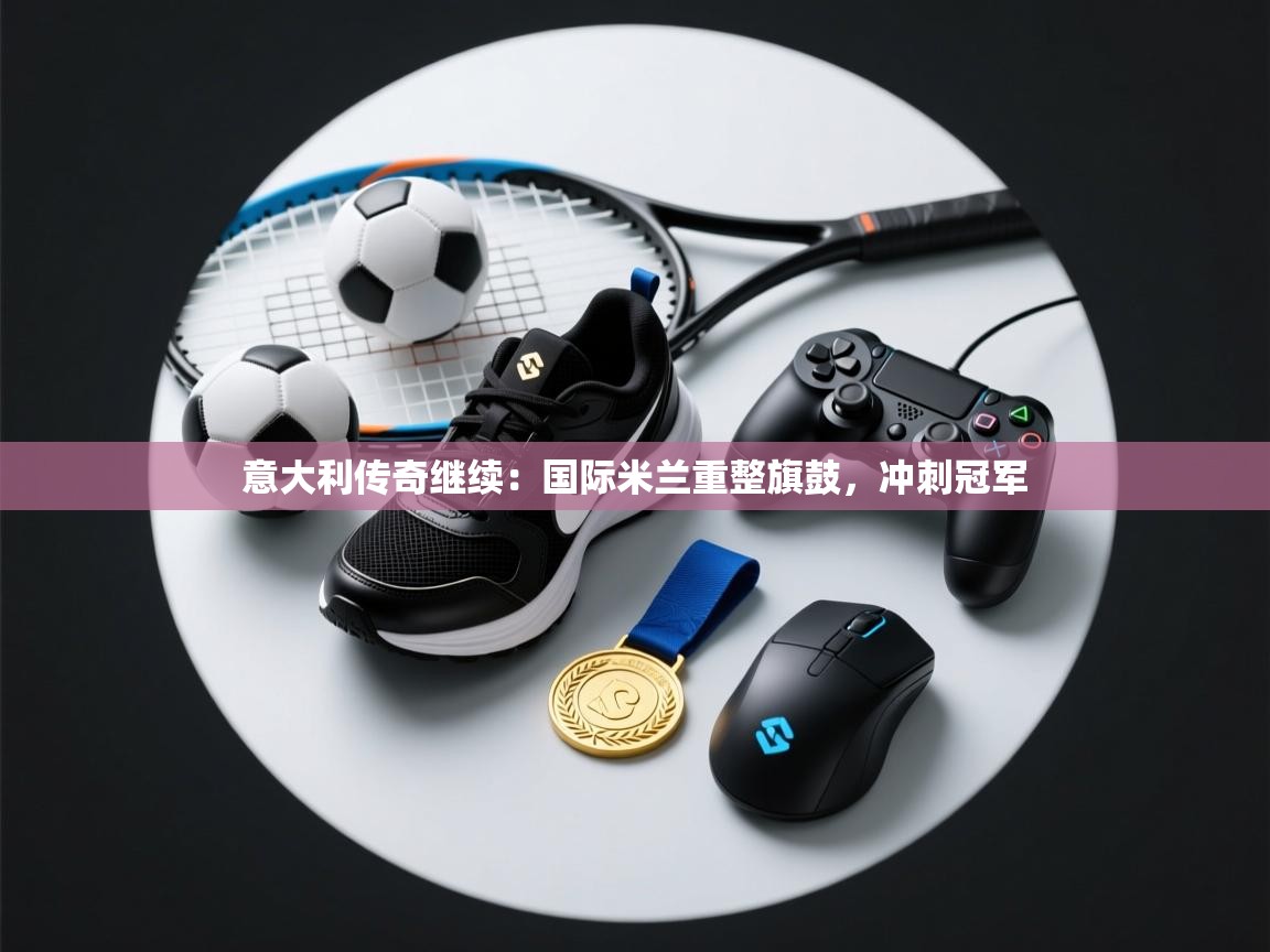 意大利传奇继续:国际米兰重整旗鼓,冲刺冠军 第1张