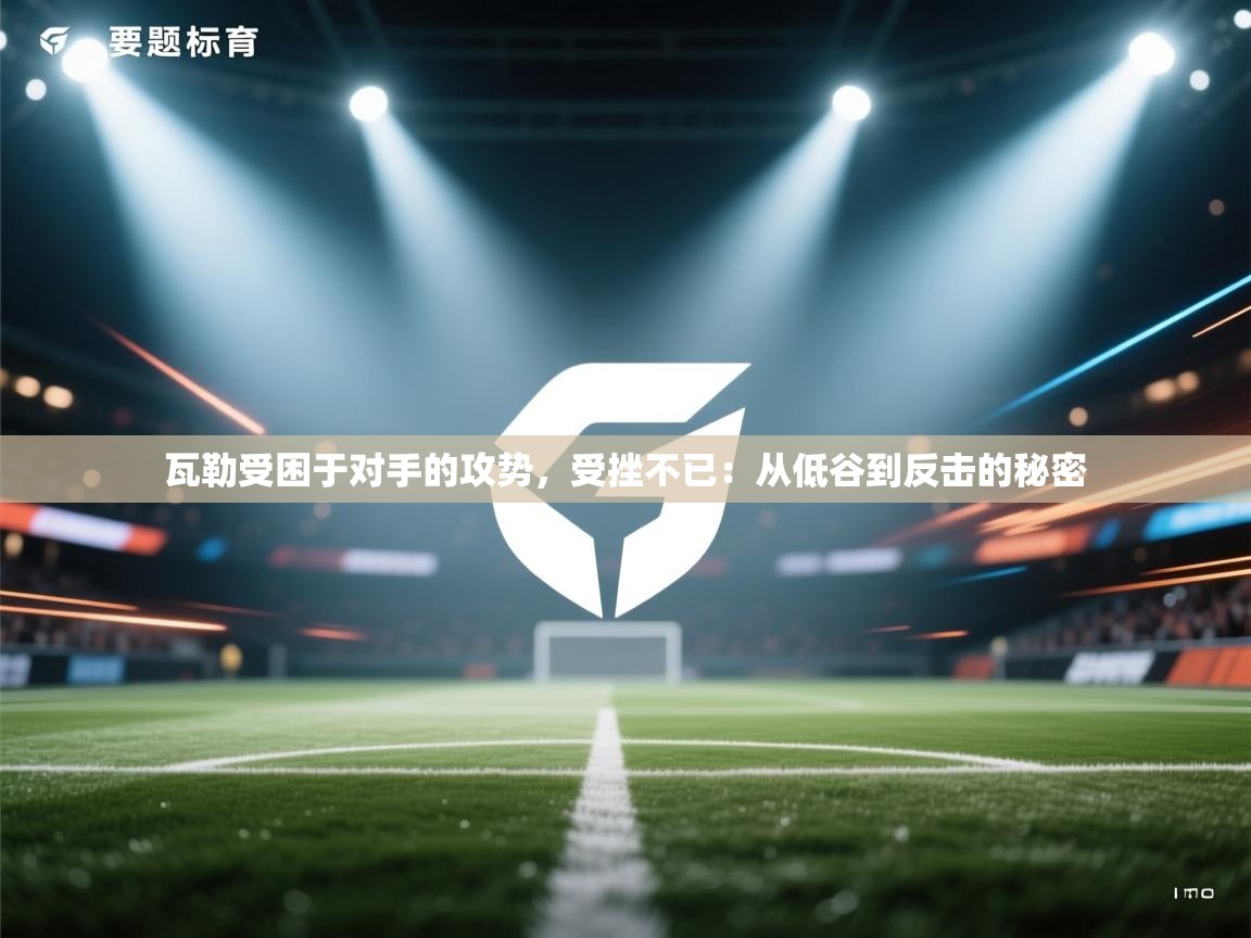 瓦勒受困于对手的攻势,受挫不已:从低谷到反击的秘密 第1张