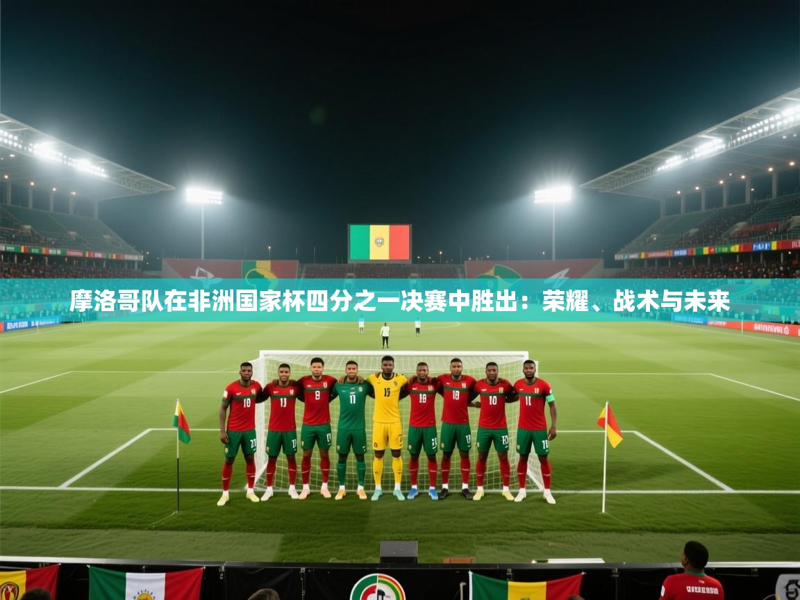 摩洛哥队在非洲国家杯四分之一决赛中胜出：荣耀、战术与未来  第2张